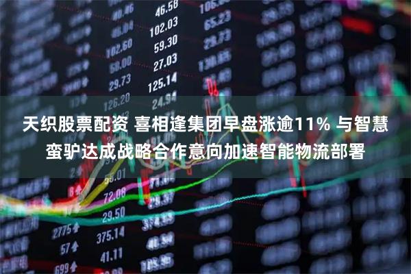 天织股票配资 喜相逢集团早盘涨逾11% 与智慧蛮驴达成战略合作意向加速智能物流部署