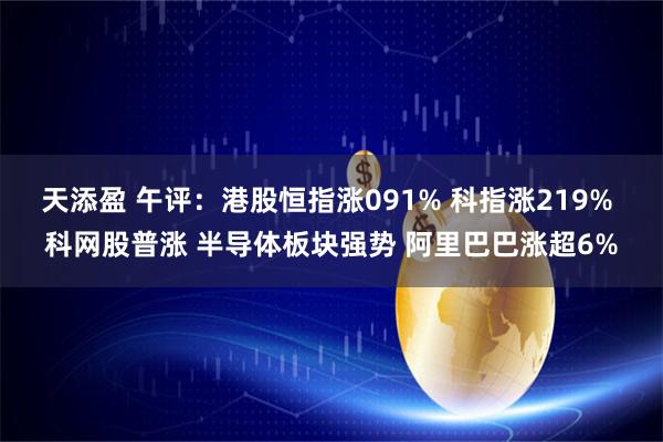 天添盈 午评：港股恒指涨091% 科指涨219% 科网股普涨 半导体板块强势 阿里巴巴涨超6%