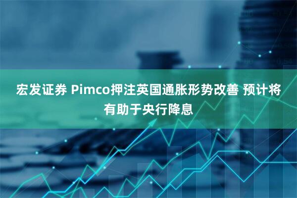 宏发证券 Pimco押注英国通胀形势改善 预计将有助于央行降息