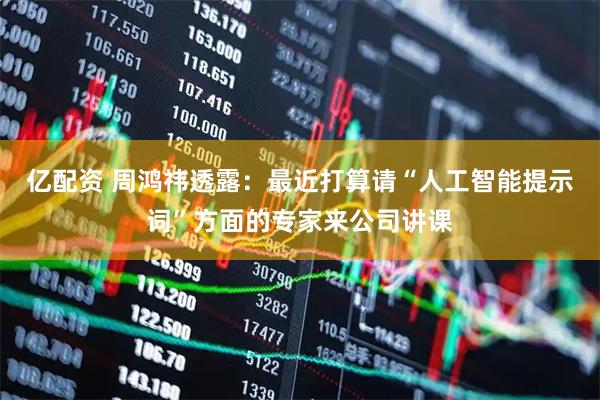 亿配资 周鸿祎透露：最近打算请“人工智能提示词”方面的专家来公司讲课