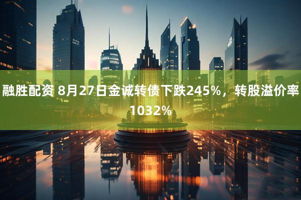 融胜配资 8月27日金诚转债下跌245%，转股溢价率1032%
