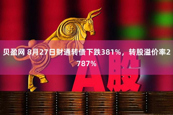 贝盈网 8月27日财通转债下跌381%，转股溢价率2787%