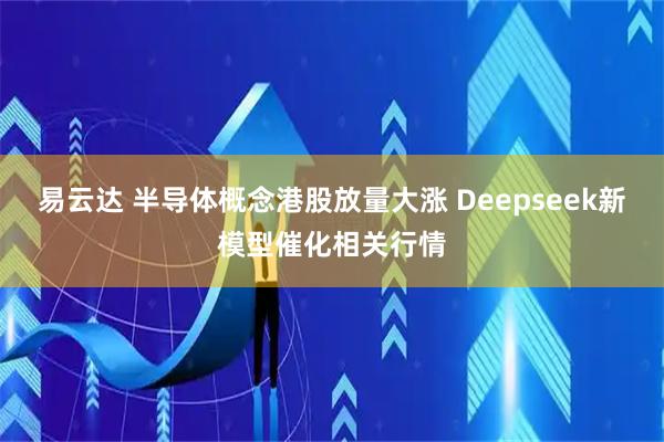 易云达 半导体概念港股放量大涨 Deepseek新模型催化相关行情