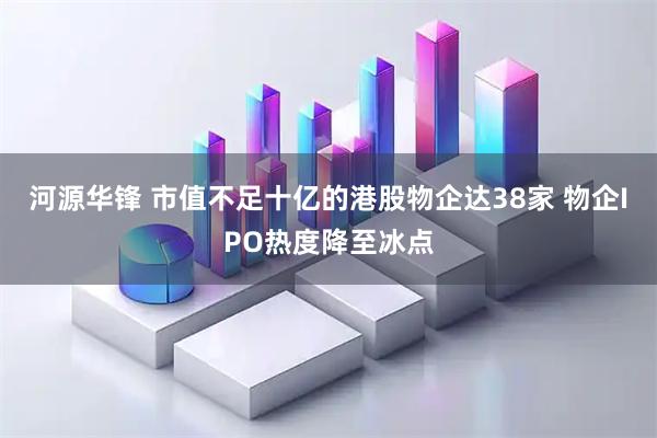 河源华锋 市值不足十亿的港股物企达38家 物企IPO热度降至冰点