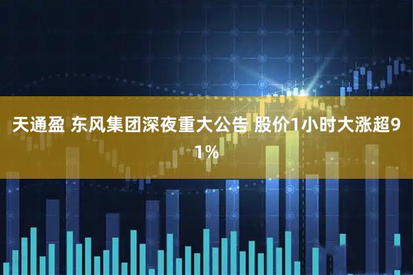 天通盈 东风集团深夜重大公告 股价1小时大涨超91%