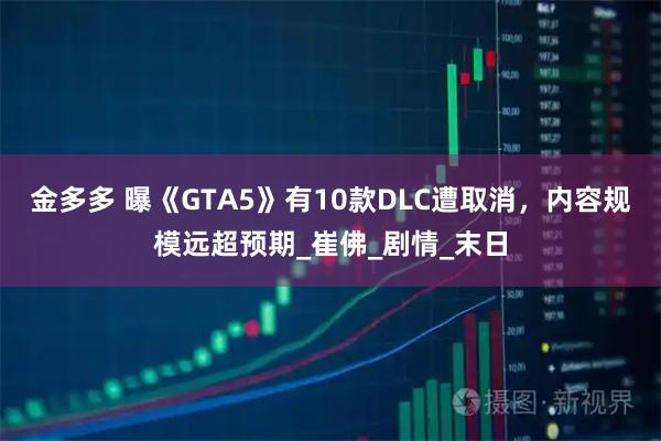 金多多 曝《GTA5》有10款DLC遭取消，内容规模远超预期_崔佛_剧情_末日