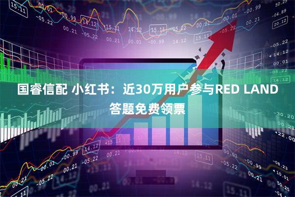 国睿信配 小红书：近30万用户参与RED LAND答题免费领票