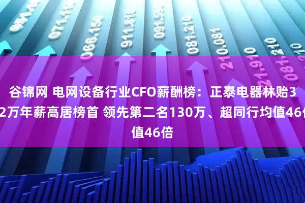 谷锦网 电网设备行业CFO薪酬榜：正泰电器林贻322万年薪高居榜首 领先第二名130万、超同行均值46倍