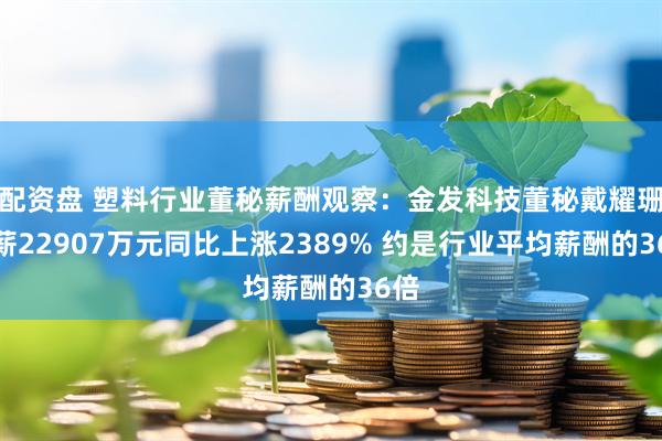 配资盘 塑料行业董秘薪酬观察：金发科技董秘戴耀珊年薪22907万元同比上涨2389% 约是行业平均薪酬的36倍