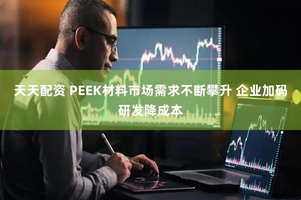 天天配资 PEEK材料市场需求不断攀升 企业加码研发降成本