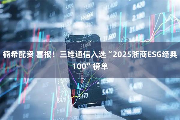 楠希配资 喜报！三维通信入选“2025浙商ESG经典100”榜单