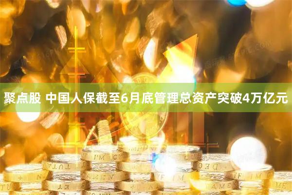聚点股 中国人保截至6月底管理总资产突破4万亿元