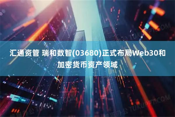 汇通资管 瑞和数智(03680)正式布局Web30和加密货币资产领域