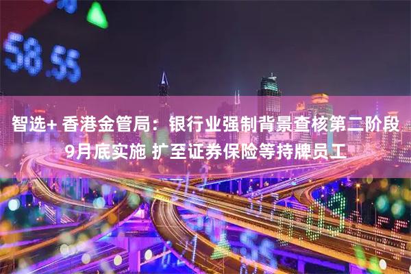 智选+ 香港金管局：银行业强制背景查核第二阶段9月底实施 扩至证券保险等持牌员工