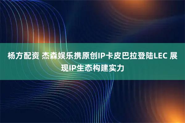 杨方配资 杰森娱乐携原创IP卡皮巴拉登陆LEC 展现IP生态构建实力