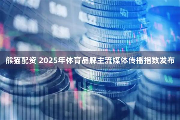 熊猫配资 2025年体育品牌主流媒体传播指数发布