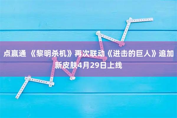 点赢通 《黎明杀机》再次联动《进击的巨人》追加新皮肤4月29日上线