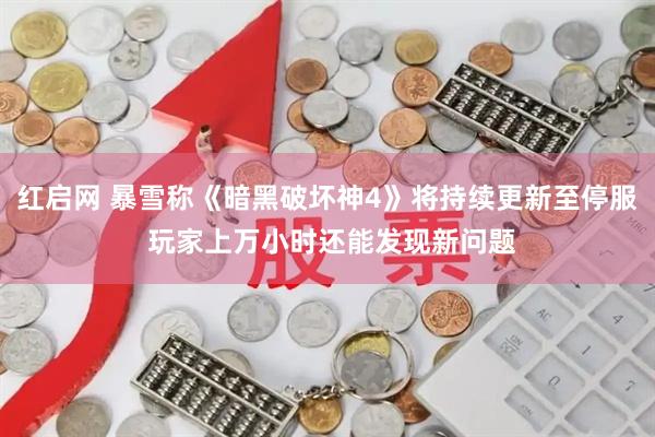 红启网 暴雪称《暗黑破坏神4》将持续更新至停服 玩家上万小时还能发现新问题