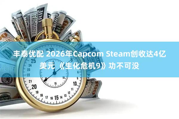 丰泰优配 2026年Capcom Steam创收达4亿美元 《生化危机9》功不可没