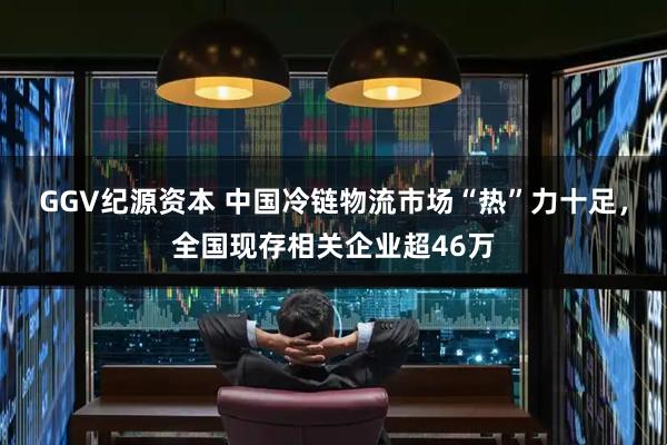 GGV纪源资本 中国冷链物流市场“热”力十足，全国现存相关企业超46万