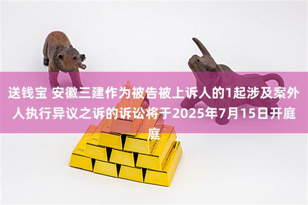 送钱宝 安徽三建作为被告被上诉人的1起涉及案外人执行异议之诉的诉讼将于2025年7月15日开庭