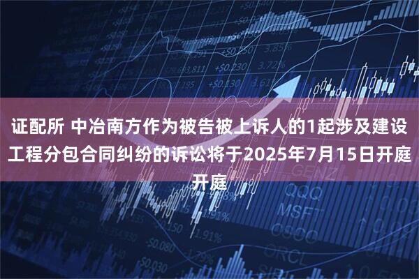 证配所 中冶南方作为被告被上诉人的1起涉及建设工程分包合同纠纷的诉讼将于2025年7月15日开庭