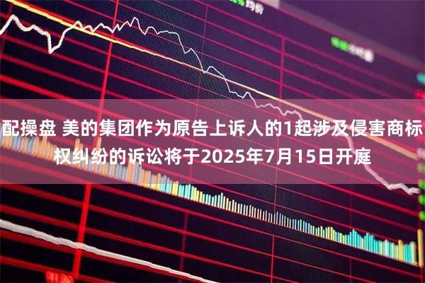 配操盘 美的集团作为原告上诉人的1起涉及侵害商标权纠纷的诉讼将于2025年7月15日开庭