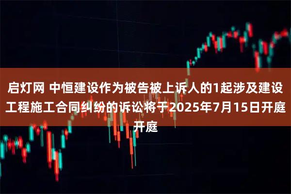 启灯网 中恒建设作为被告被上诉人的1起涉及建设工程施工合同纠纷的诉讼将于2025年7月15日开庭