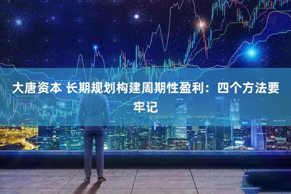 大唐资本 长期规划构建周期性盈利：四个方法要牢记