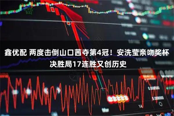 鑫优配 两度击倒山口茜夺第4冠！安洗莹亲吻奖杯 决胜局17连胜又创历史
