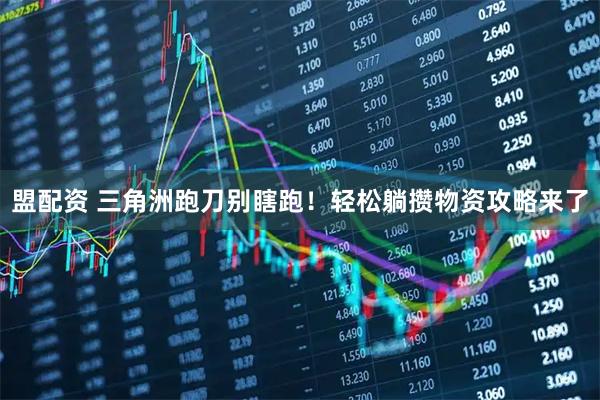 盟配资 三角洲跑刀别瞎跑！轻松躺攒物资攻略来了