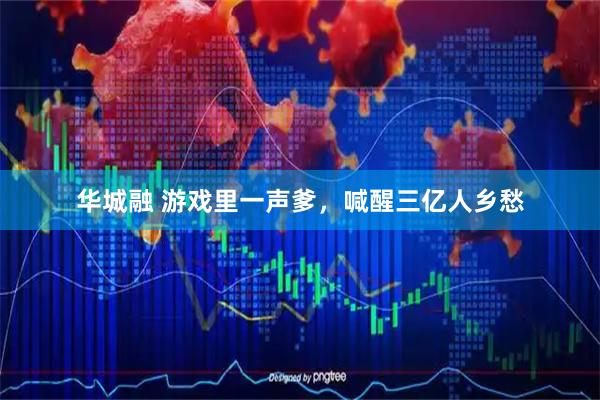 华城融 游戏里一声爹，喊醒三亿人乡愁