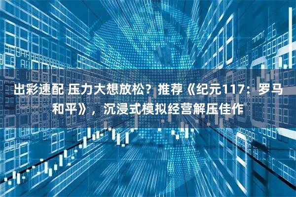 出彩速配 压力大想放松？推荐《纪元117：罗马和平》，沉浸式模拟经营解压佳作