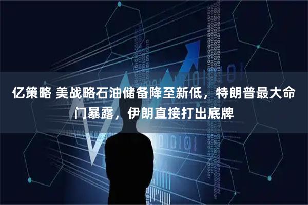 亿策略 美战略石油储备降至新低，特朗普最大命门暴露，伊朗直接打出底牌