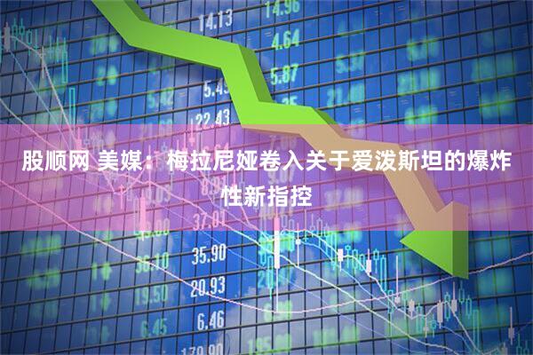 股顺网 美媒：梅拉尼娅卷入关于爱泼斯坦的爆炸性新指控