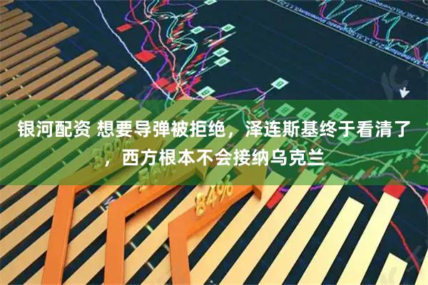 银河配资 想要导弹被拒绝,泽连斯基终于看清了,西方根本不会接纳乌克兰
