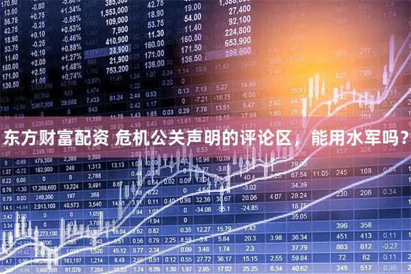 东方财富配资 危机公关声明的评论区，能用水军吗？