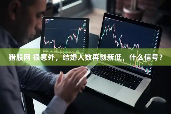 猎股网 很意外，结婚人数再创新低，什么信号？