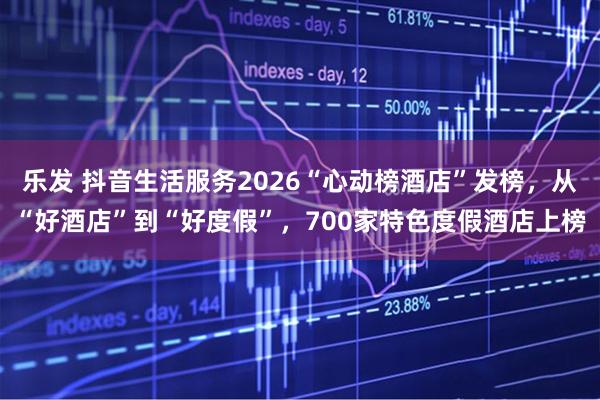 乐发 抖音生活服务2026“心动榜酒店”发榜,从“好酒店”到“好度假”,700家特色度假酒店上榜
