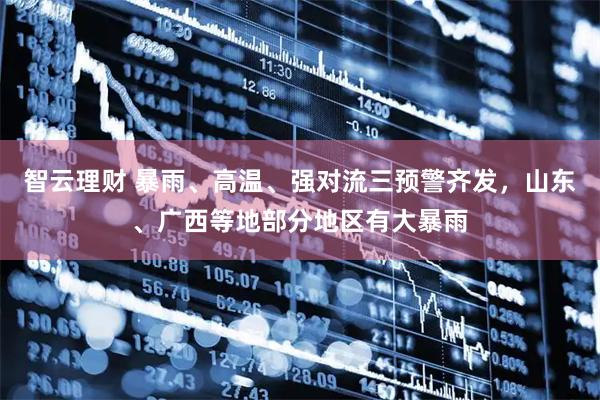 智云理财 暴雨、高温、强对流三预警齐发,山东、广西等地部分地区有大暴雨
