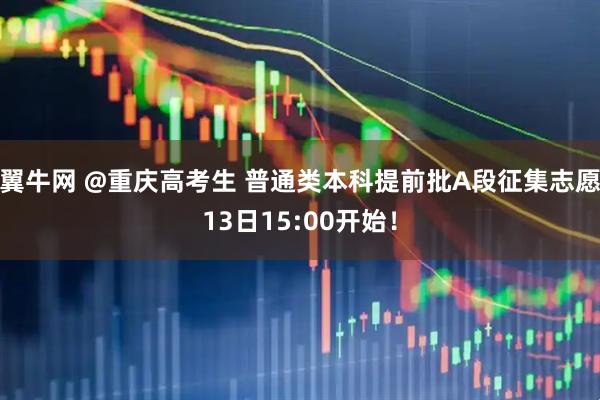翼牛网 @重庆高考生 普通类本科提前批A段征集志愿13日15:00开始！