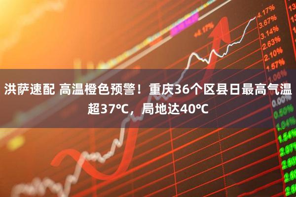 洪萨速配 高温橙色预警！重庆36个区县日最高气温超37℃，局地达40℃